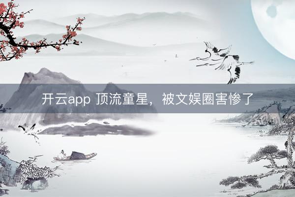 开云app 顶流童星,被文娱圈害惨了