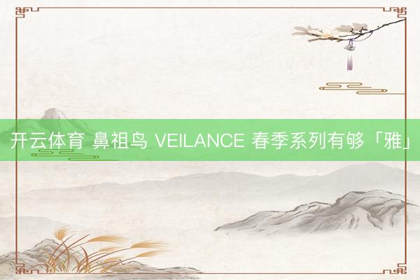 开云体育 鼻祖鸟 VEILANCE 春季系列有够「雅」
