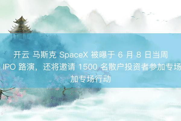 开云 马斯克 SpaceX 被曝于 6 月 8 日当周初始 IPO 路演，还将邀请 1500 名散户投资者参加专场行动