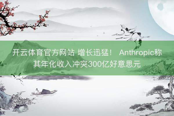 开云体育官方网站 增长迅猛! Anthropic称其年化收入冲突300亿好意思元