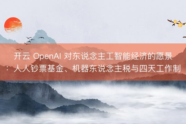 开云 OpenAI 对东说念主工智能经济的愿景:人人钞票基金、机器东说念主税与四天工作制