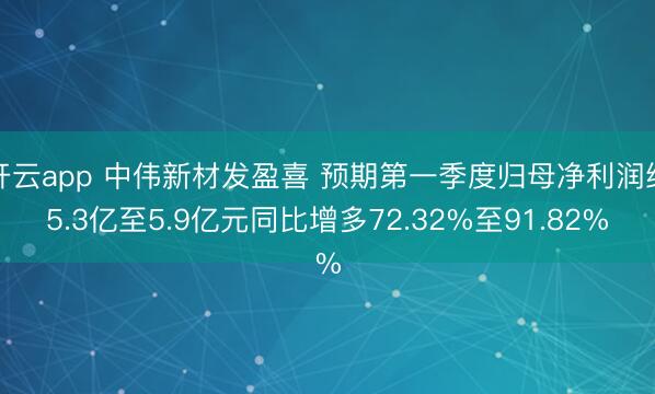 开云app 中伟新材发盈喜 预期第一季度归母净利润约5.3亿至5.9亿元同比增多72.32%至91.82%