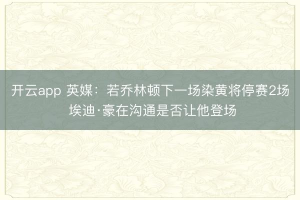 开云app 英媒:若乔林顿下一场染黄将停赛2场 埃迪·豪在沟通是否让他登场