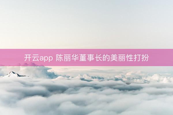 开云app 陈丽华董事长的美丽性打扮