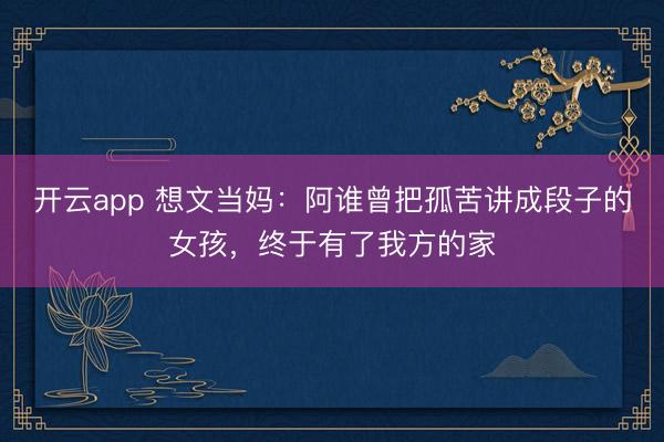 开云app 想文当妈:阿谁曾把孤苦讲成段子的女孩,终于有了我方的家