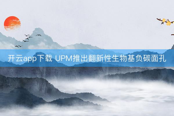 开云app下载 UPM推出翻新性生物基负碳面孔