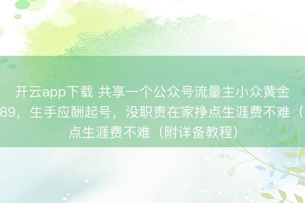 开云app下载 共享一个公众号流量主小众黄金赛谈，2天989，生手应酬起号，没职责在家挣点生涯费不难（附详备教程）
