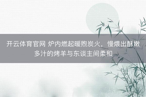 开云体育官网 炉内燃起暖煦炭火,慢煨出酥嫩多汁的烤羊与东谈主间柔和