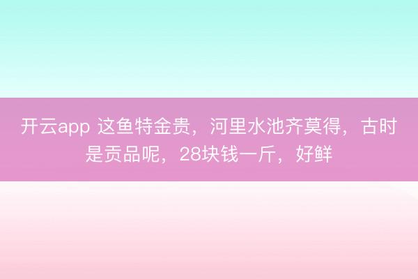 开云app 这鱼特金贵，河里水池齐莫得，古时是贡品呢，28块钱一斤，好鲜