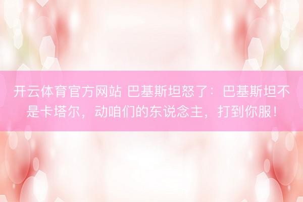 开云体育官方网站 巴基斯坦怒了：巴基斯坦不是卡塔尔，动咱们的东说念主，打到你服！