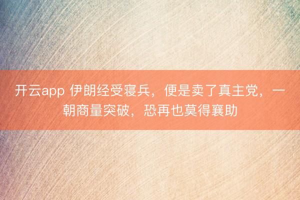 开云app 伊朗经受寝兵，便是卖了真主党，一朝商量突破，恐再也莫得襄助