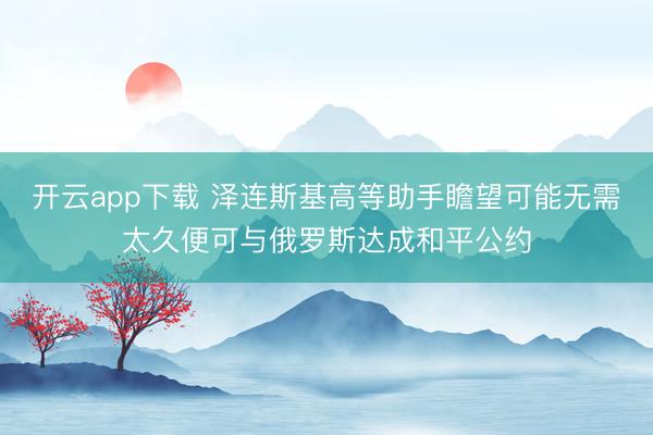 开云app下载 泽连斯基高等助手瞻望可能无需太久便可与俄罗斯达成和平公约