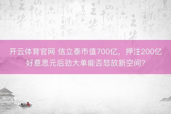 开云体育官网 信立泰市值700亿，押注200亿好意思元后劲大单能否怒放新空间？