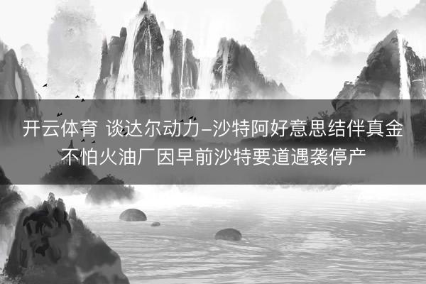 开云体育 谈达尔动力-沙特阿好意思结伴真金不怕火油厂因早前沙特要道遇袭停产