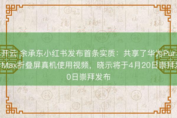 开云 余承东小红书发布首条实质：共享了华为Pura X Max折叠屏真机使用视频，晓示将于4月20日崇拜发布
