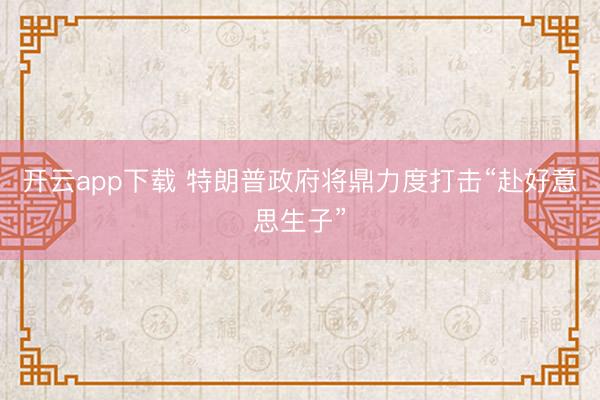 开云app下载 特朗普政府将鼎力度打击“赴好意思生子”