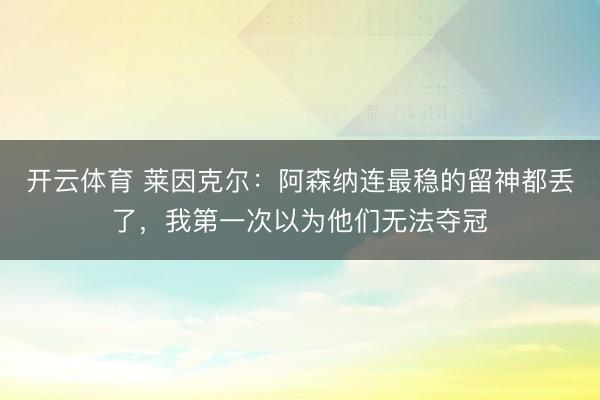 开云体育 莱因克尔：阿森纳连最稳的留神都丢了，我第一次以为他们无法夺冠