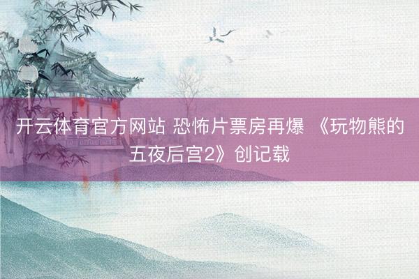 开云体育官方网站 恐怖片票房再爆 《玩物熊的五夜后宫2》创记载
