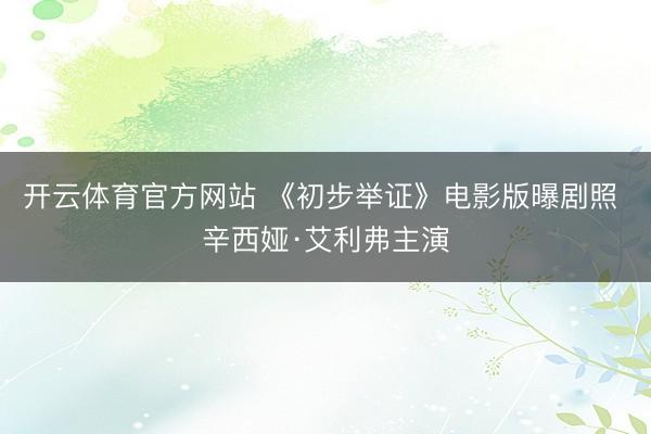 开云体育官方网站 《初步举证》电影版曝剧照 辛西娅·艾利弗主演