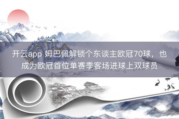 开云app 姆巴佩解锁个东谈主欧冠70球,也成为欧冠首位单赛季客场进球上双球员