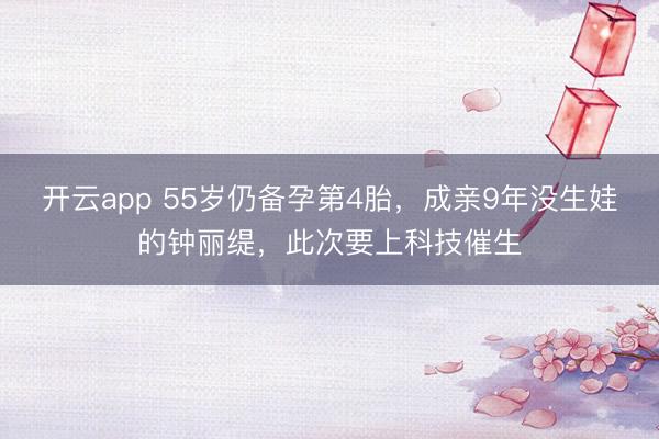 开云app 55岁仍备孕第4胎，成亲9年没生娃的钟丽缇，此次要上科技催生