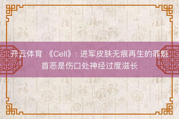 开云体育 《Cell》: 进军皮肤无痕再生的罪魁首恶是伤口处神经过度滋长