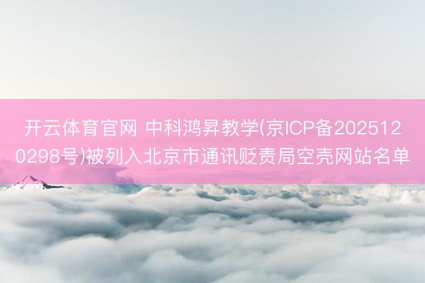 开云体育官网 中科鸿昇教学(京ICP备2025120298号)被列入北京市通讯贬责局空壳网站名单