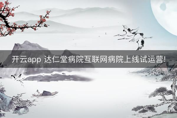 开云app 达仁堂病院互联网病院上线试运营!