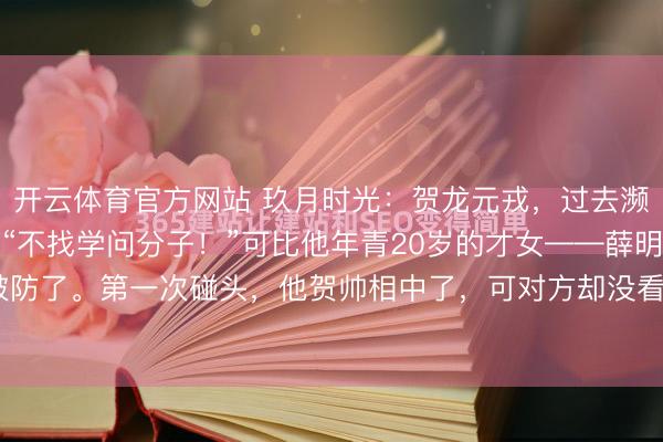 开云体育官方网站 玖月时光：贺龙元戎，过去濒临组织先容对象，说：“不找学问分子！”可比他年青20岁的才女——薛明站在他眼前，贺帅破防了。第一次碰头，他贺帅相中了，可对方却没看上他，这种情况下，贺帅也莫得毁掉，反而...