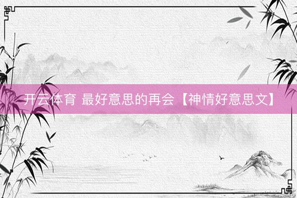 开云体育 最好意思的再会【神情好意思文】