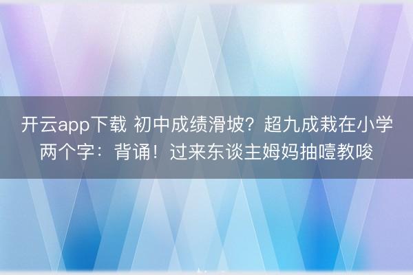 开云app下载 初中成绩滑坡？超九成栽在小学两个字：背诵！过来东谈主姆妈抽噎教唆