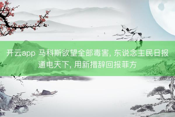 开云app 马科斯欲望全部毒害， 东说念主民日报通电天下， 用新措辞回报菲方
