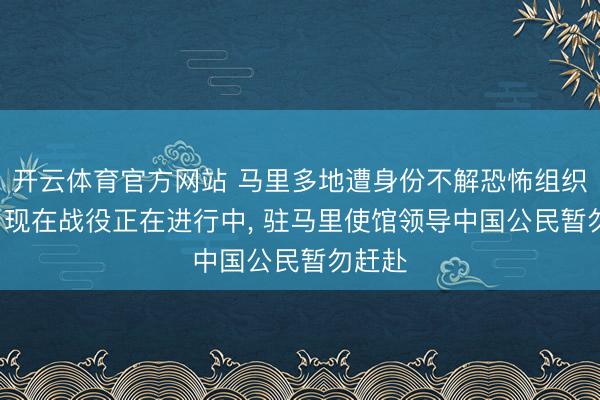 开云体育官方网站 马里多地遭身份不解恐怖组织首要， 现在战役正在进行中， 驻马里使馆领导中国公民暂勿赶赴