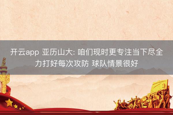 开云app 亚历山大: 咱们现时更专注当下尽全力打好每次攻防 球队情景很好