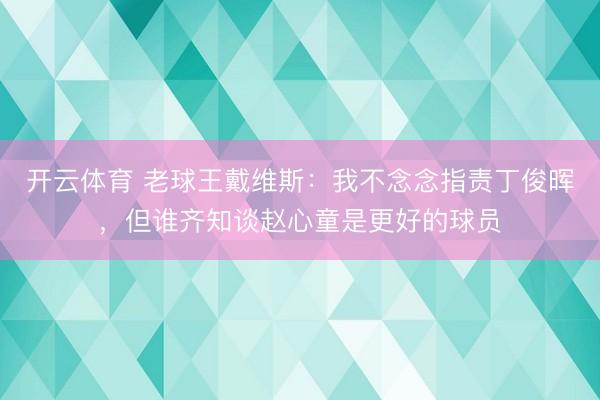 开云体育 老球王戴维斯：我不念念指责丁俊晖，但谁齐知谈赵心童是更好的球员