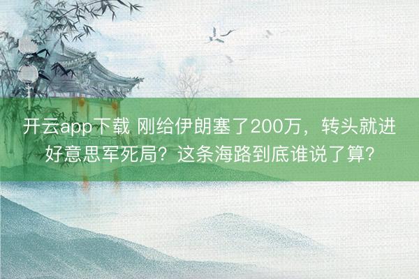 开云app下载 刚给伊朗塞了200万，转头就进好意思军死局？这条海路到底谁说了算？