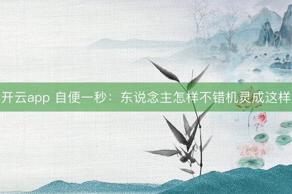 开云app 自便一秒：东说念主怎样不错机灵成这样