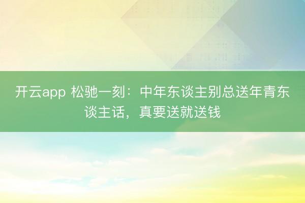 开云app 松驰一刻：中年东谈主别总送年青东谈主话，真要送就送钱