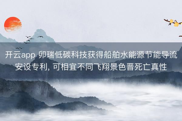 开云app 卯瑞低碳科技获得船舶水能源节能导流安设专利， 可相宜不同飞翔景色晋死亡真性