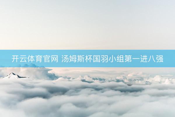 开云体育官网 汤姆斯杯国羽小组第一进八强