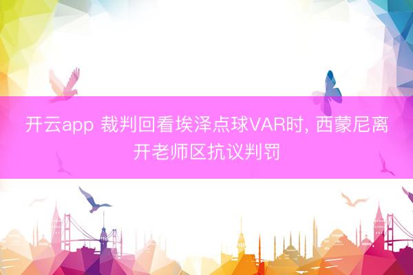 开云app 裁判回看埃泽点球VAR时， 西蒙尼离开老师区抗议判罚