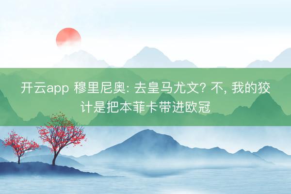 开云app 穆里尼奥: 去皇马尤文? 不， 我的狡计是把本菲卡带进欧冠