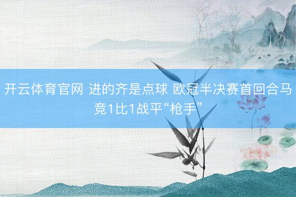 开云体育官网 进的齐是点球 欧冠半决赛首回合马竞1比1战平“枪手”