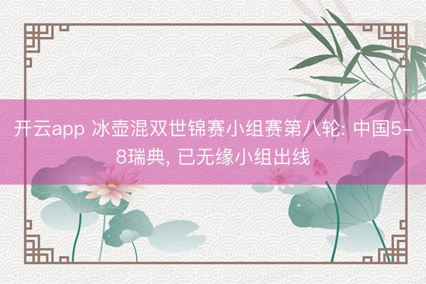 开云app 冰壶混双世锦赛小组赛第八轮: 中国5-8瑞典， 已无缘小组出线