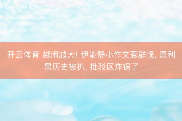 开云体育 越闹越大! 伊能静小作文惹群愤， 恩利黑历史被扒， 批驳区炸锅了
