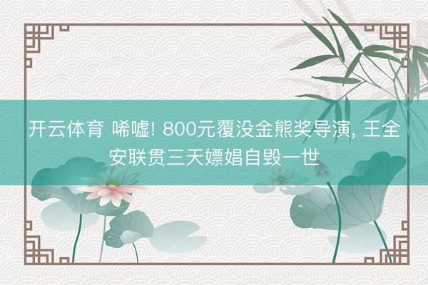 开云体育 唏嘘! 800元覆没金熊奖导演， 王全安联贯三天嫖娼自毁一世