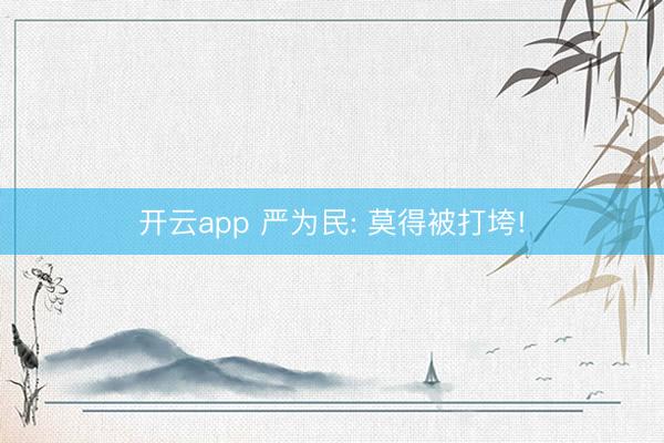 开云app 严为民: 莫得被打垮!