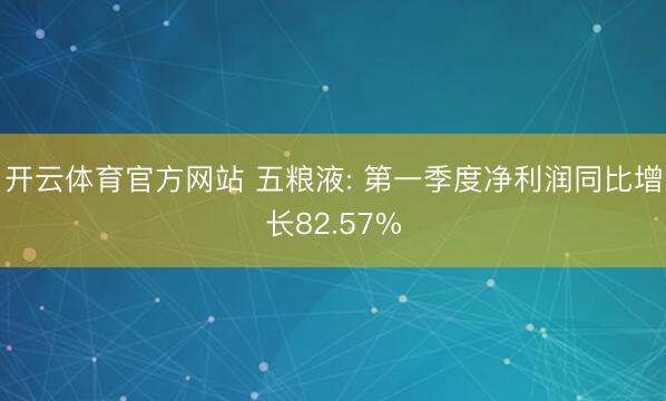 开云体育官方网站 五粮液: 第一季度净利润同比增长82.57%