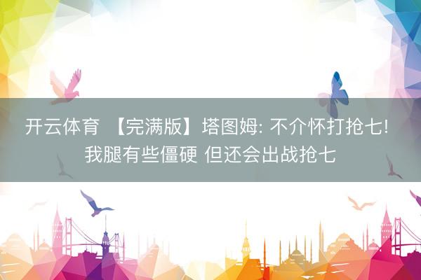 开云体育 【完满版】塔图姆: 不介怀打抢七! 我腿有些僵硬 但还会出战抢七