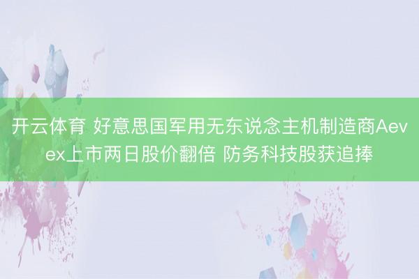 开云体育 好意思国军用无东说念主机制造商Aevex上市两日股价翻倍 防务科技股获追捧